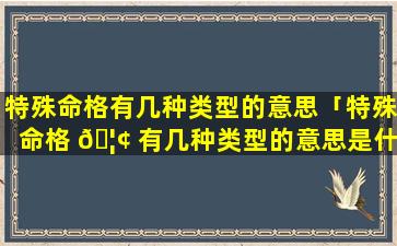 特殊命格有几种类型的意思「特殊命格 🦢 有几种类型的意思是什么」